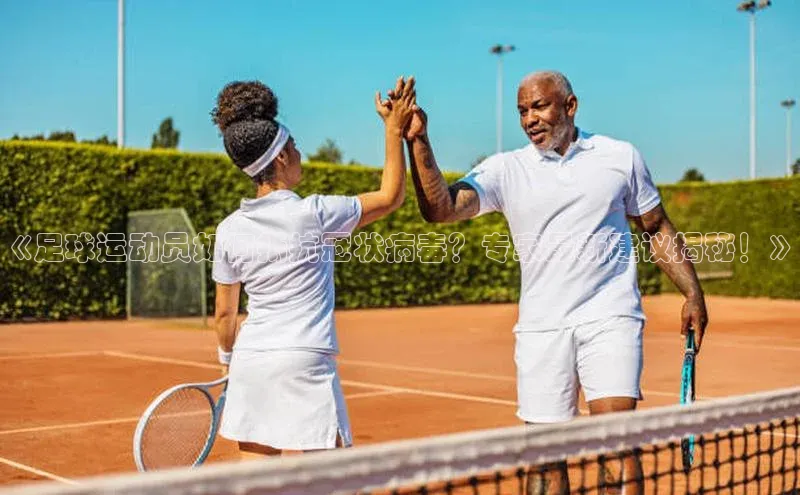 熊猫体育在线观看平台百度翻译《足球运动员如何抵抗冠状病毒？专家最新建议揭秘！》