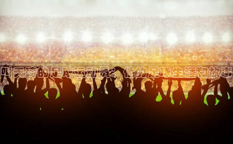 熊猫体育app下载华扬联众叫天琦的足球运动员：他的足球生涯和故事