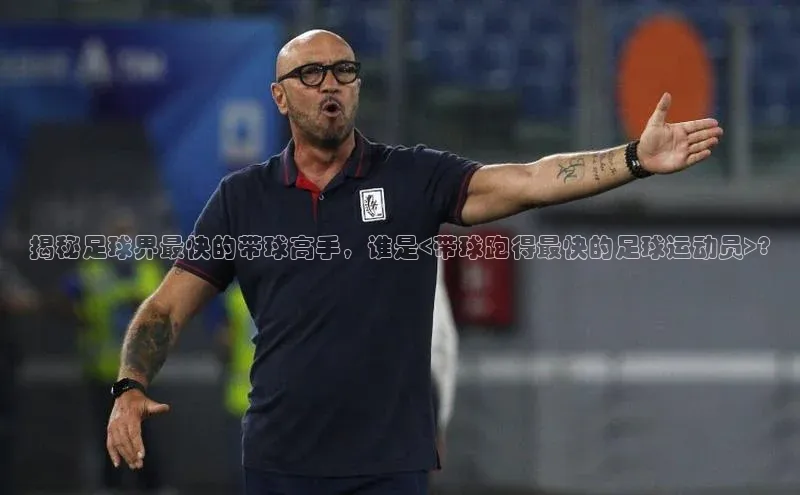 熊猫app下载百度集团揭秘足球界最快的带球高手，谁是<带球跑得最快的足球运动员>?