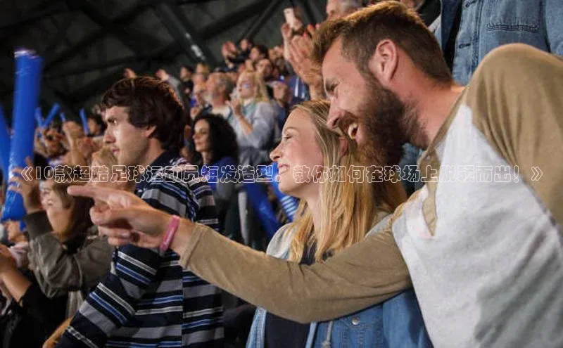 熊猫体育app安装入口汉得信息《10款超酷足球运动员短发造型，教你如何在球场上脱颖而出！》