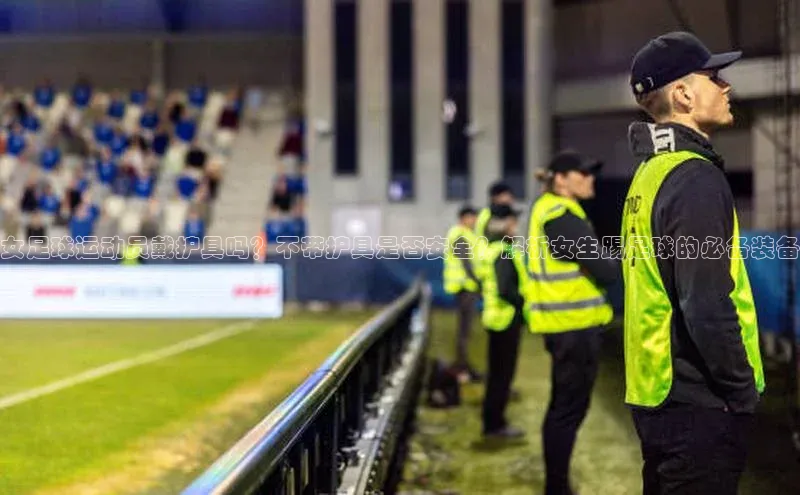 熊猫体育入口百度健康女足球运动员戴护具吗？不带护具是否安全？解析女生踢足球的必备装备