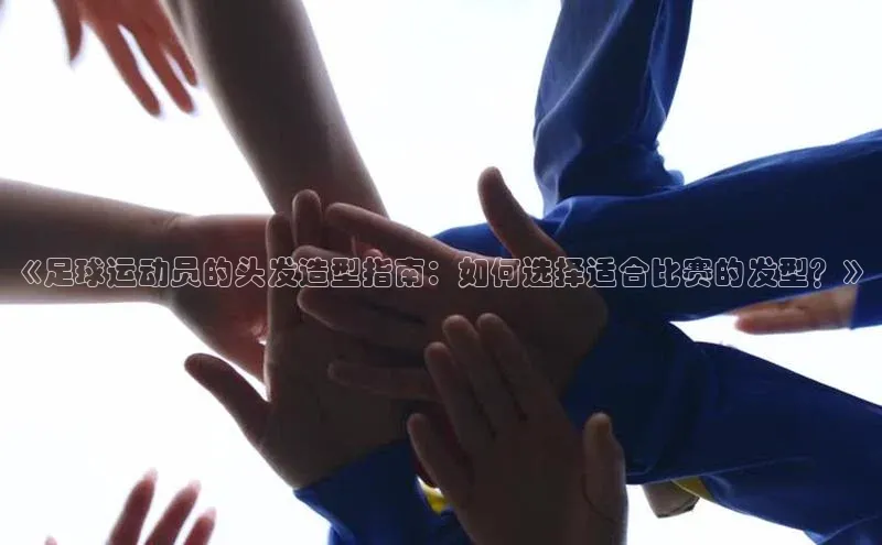 熊猫体育app下载安装免费吗文心一言《足球运动员的头发造型指南：如何选择适合比赛的发型？》