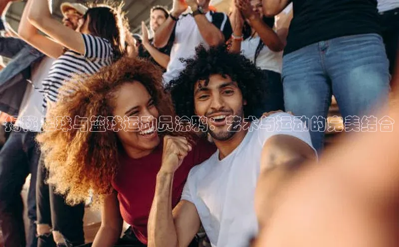 熊猫体育在线直播app百度 H5揭秘足球与篮球运动员涂鸦：艺术与运动的完美结合