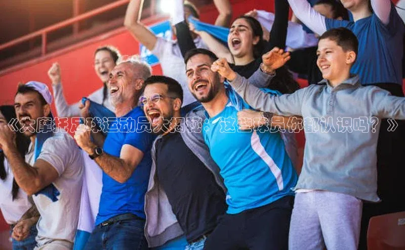 熊猫体育直播元隆雅图《大摩托足球运动员大揭秘：这些球员你都认识吗？》