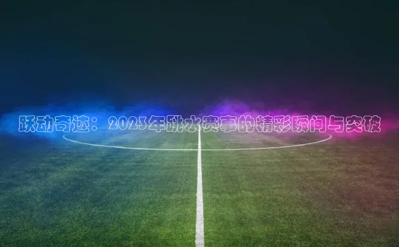 熊猫体育手机版下载中文在线跃动奇迹：2023年跳水赛事的精彩瞬间与突破