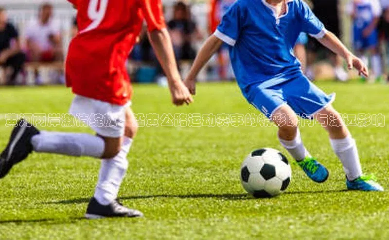 熊猫体育官方网站小红书黄河两岸激情绽放：沿黄公路运动赛事的精彩瞬间与深远影响