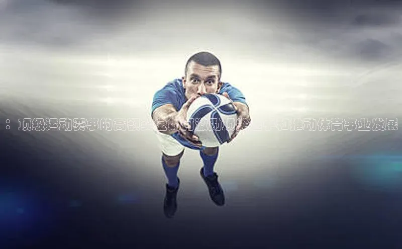 ：顶级运动赛事的高额奖金如何激励顶尖选手和推动体育事业发展