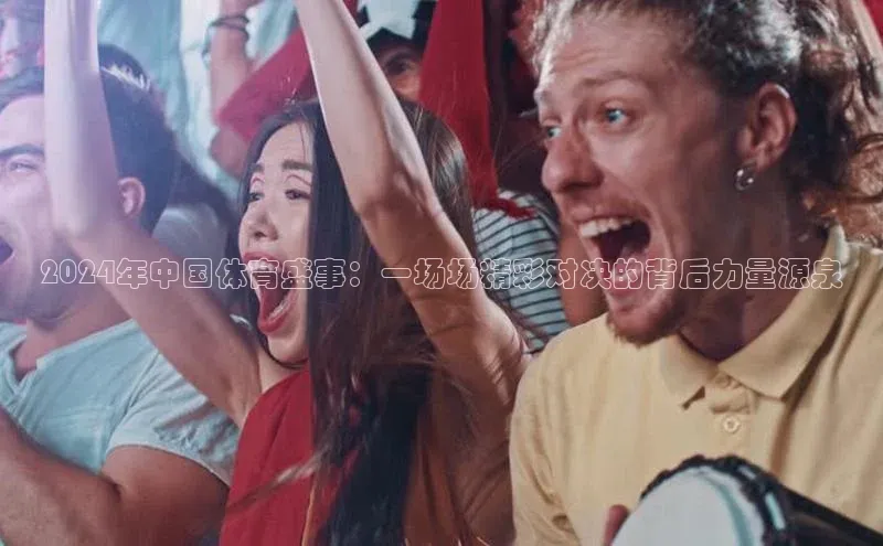 2024年中国体育盛事：一场场精彩对决的背后力量源泉