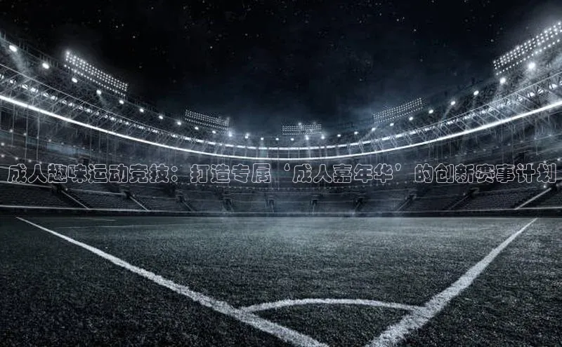 成人趣味运动竞技：打造专属‘成人嘉年华’的创新赛事计划