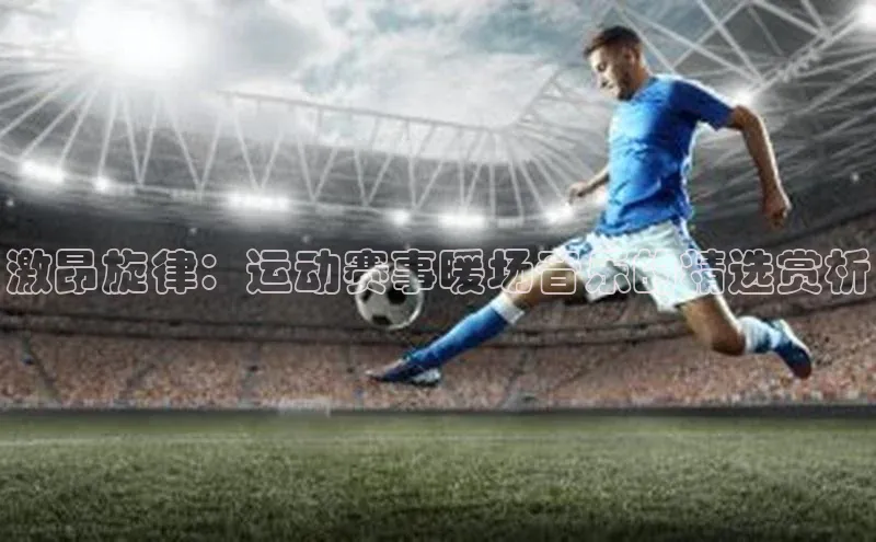 激昂旋律：运动赛事暖场音乐的精选赏析