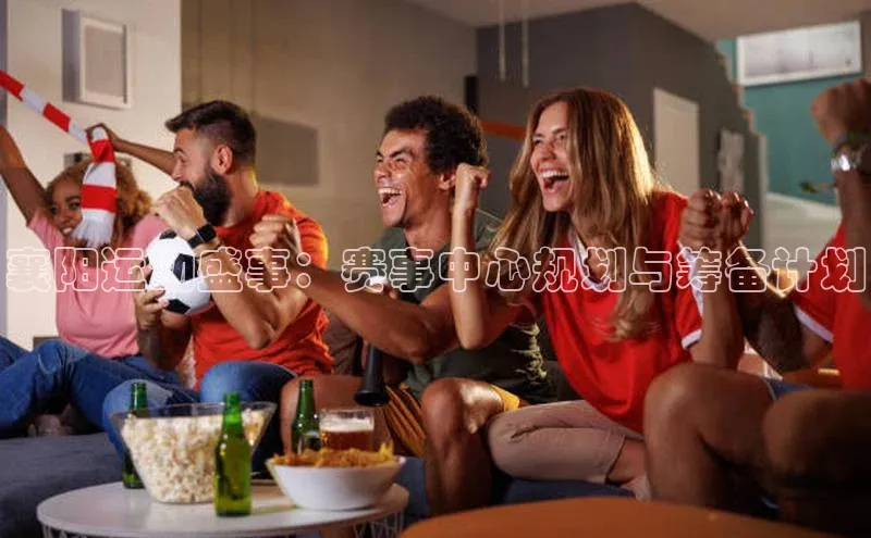 襄阳运动盛事：赛事中心规划与筹备计划