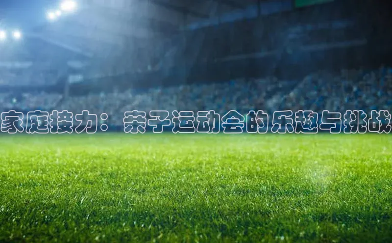 家庭接力：亲子运动会的乐趣与挑战