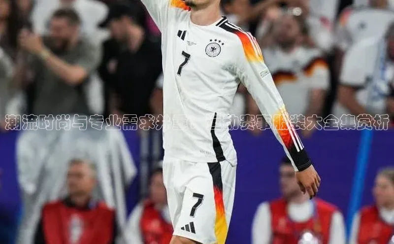 潮流时尚与专业需求并重：运动赛事服装大全集赏析