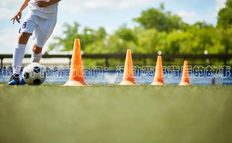 镜头下的精彩瞬间：运动赛事背后的故事