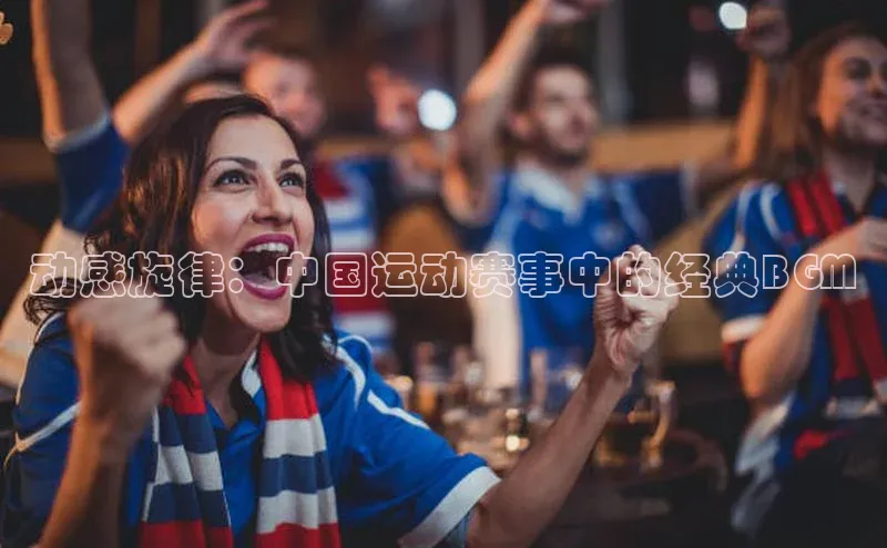动感旋律：中国运动赛事中的经典BGM