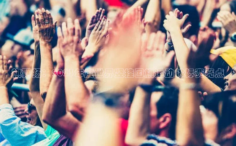 旗飘扬：2023年度世界竖挂国旗运动锦标赛亮点