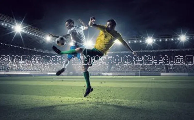 科技引领未来：运动赛事中的智能手机应用