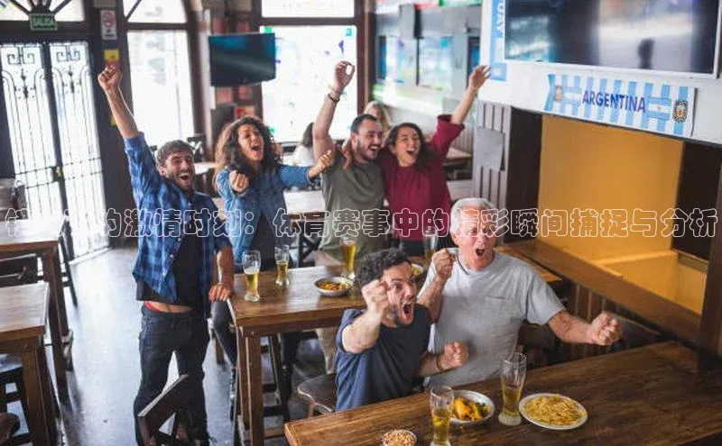 镜头下的激情时刻：体育赛事中的精彩瞬间捕捉与分析