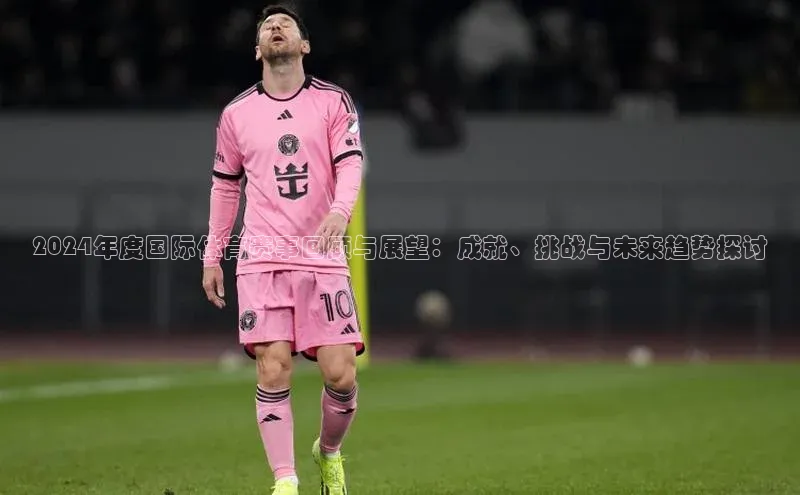 2024年度国际体育赛事回顾与展望：成就、挑战与未来趋势探讨