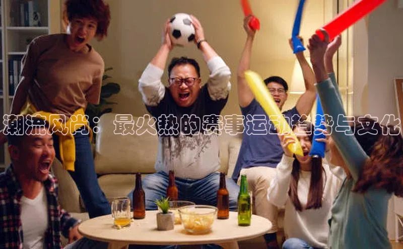 潮流风尚：最火热的赛事运动趋势与文化