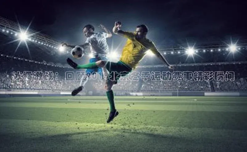 冰雪激战：回顾2018北京冬季运动赛事精彩瞬间