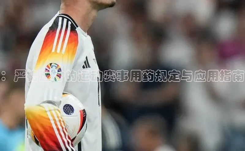 ：严格遵守的运动赛事用药规定与应用指南