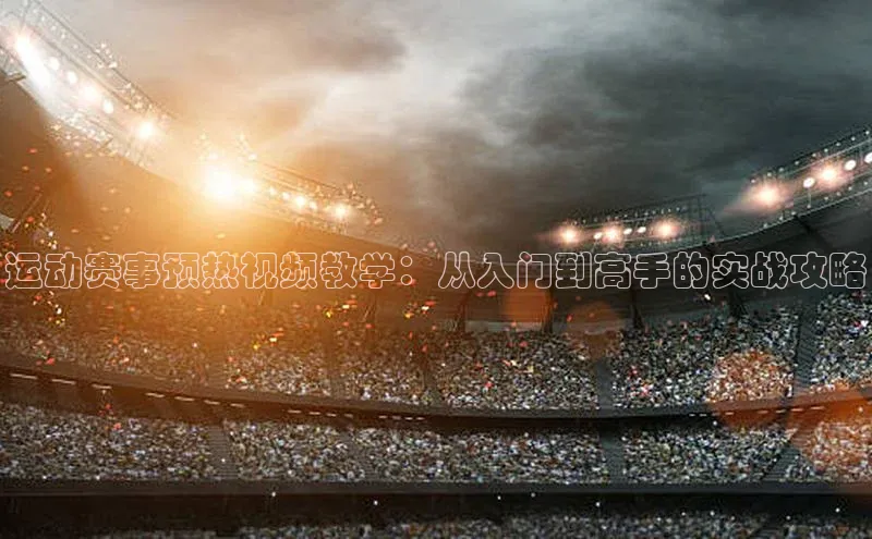 运动赛事预热视频教学：从入门到高手的实战攻略