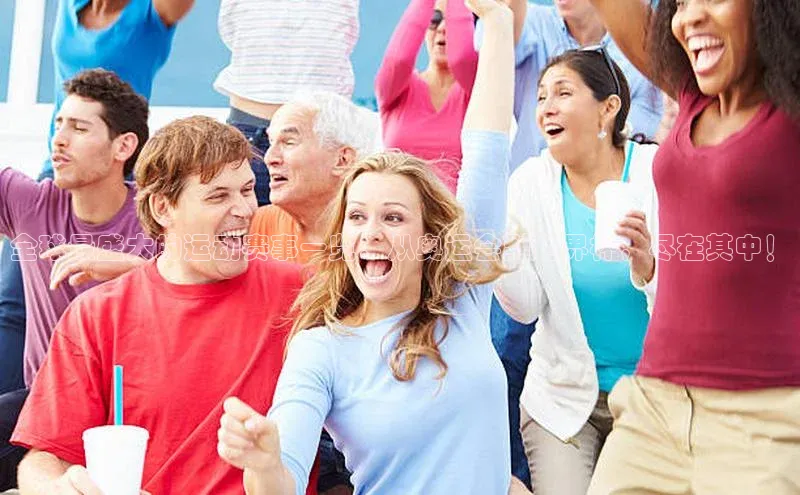 全球最盛大的运动赛事一览：从奥运会到世界杯，尽在其中！