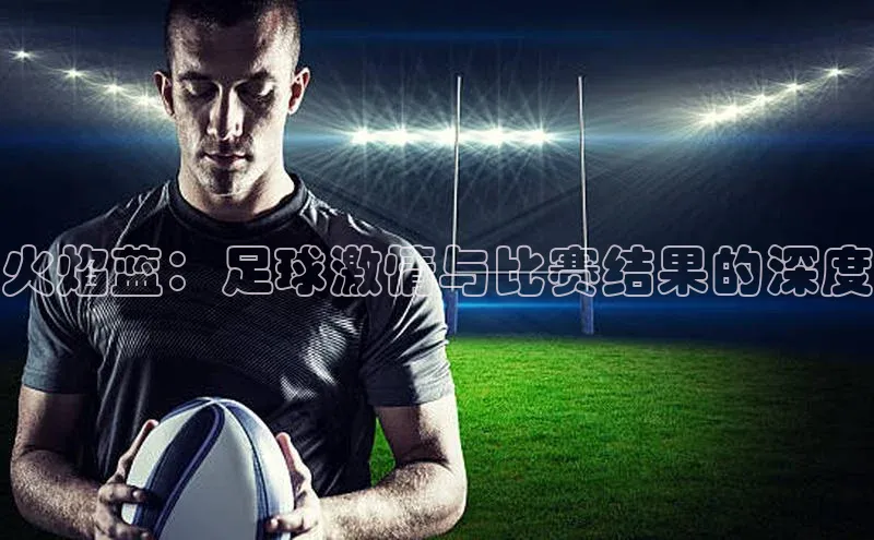 火焰蓝：足球激情与比赛结果的深度