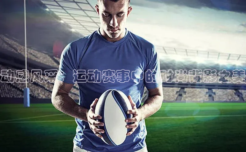 动感风采：运动赛事中的时尚背影之美