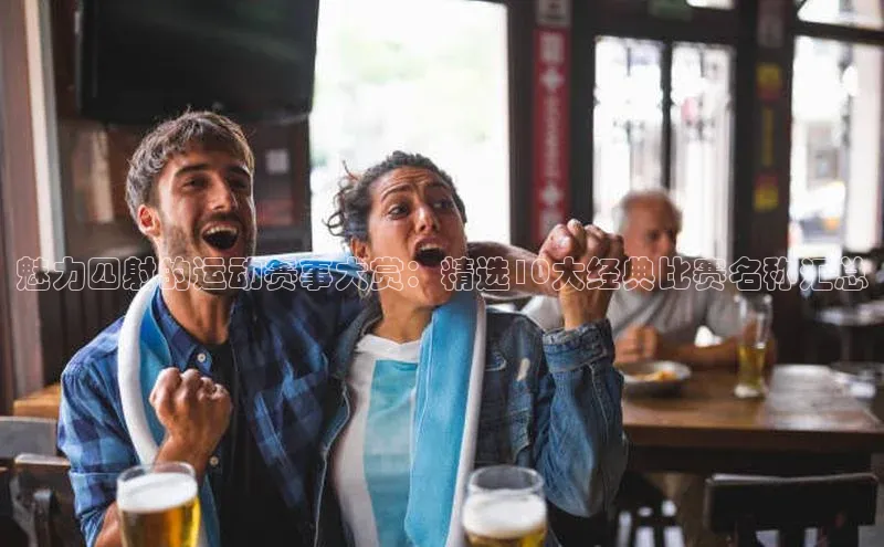 魅力四射的运动赛事大赏：精选10大经典比赛名称汇总