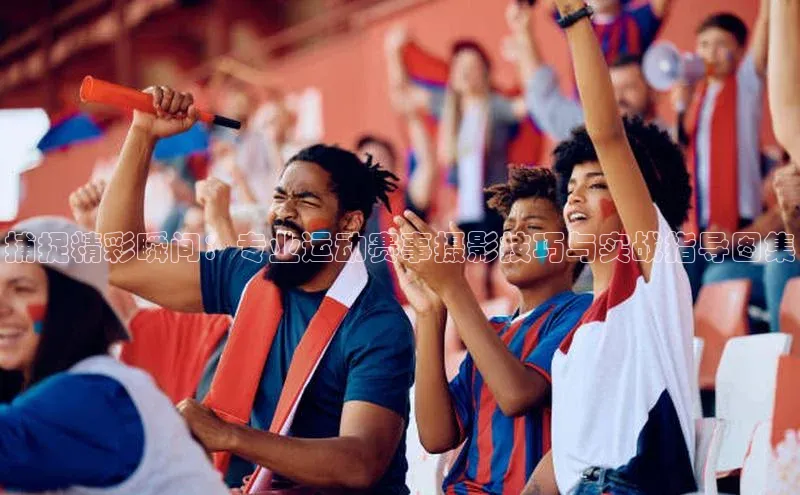 捕捉精彩瞬间：专业运动赛事摄影技巧与实战指导图集