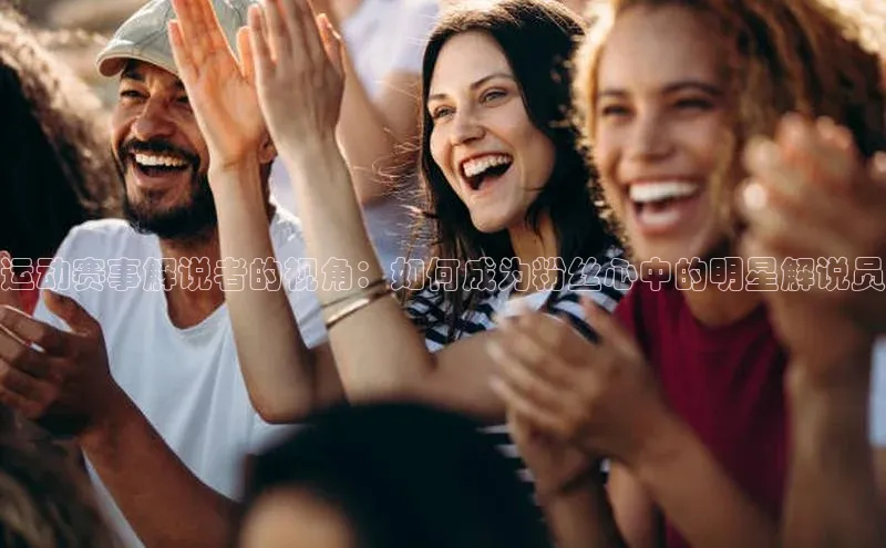 运动赛事解说者的视角：如何成为粉丝心中的明星解说员