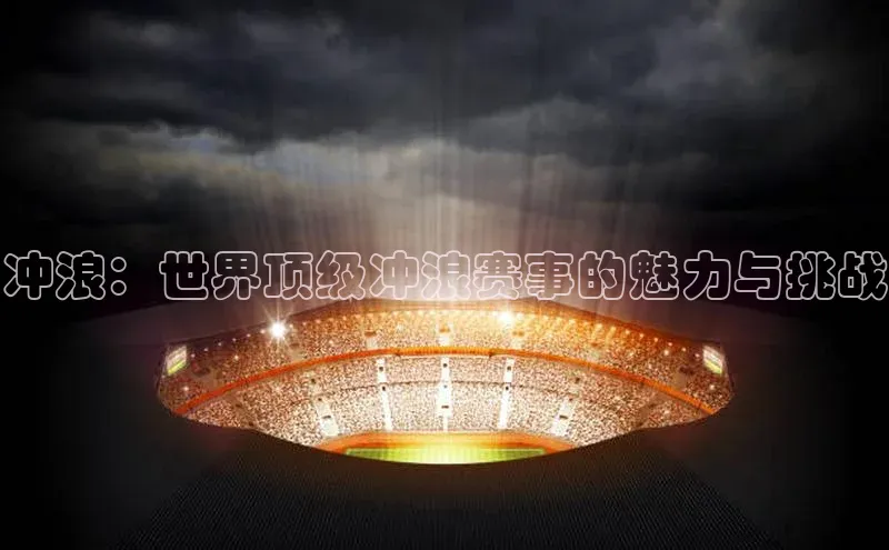 冲浪：世界顶级冲浪赛事的魅力与挑战