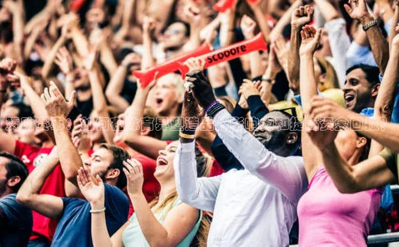 赞助赛事：如何在体育界塑造品牌影响力和提高资金回报？