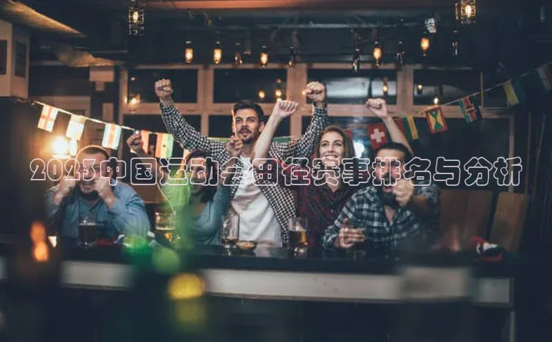 2023中国运动会田径赛事排名与分析