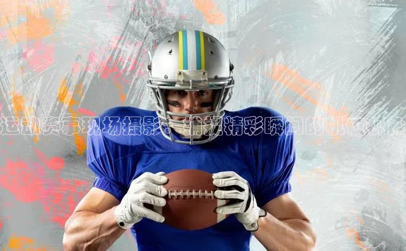 运动赛事现场摄影：捕捉精彩瞬间的机位视角