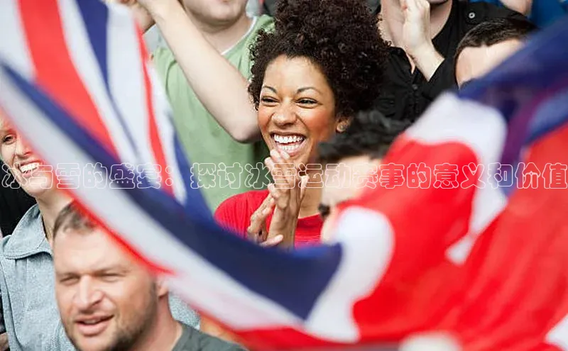 冰与雪的盛宴：探讨冰雪运动赛事的意义和价值