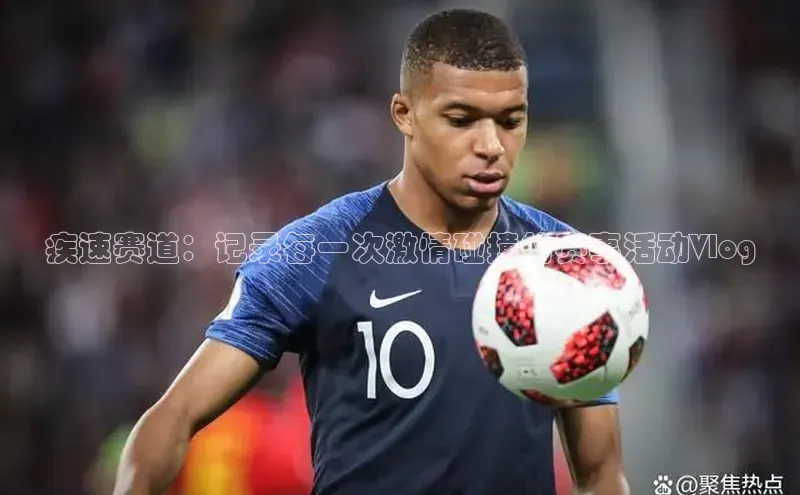 疾速赛道：记录每一次激情碰撞的赛事活动Vlog