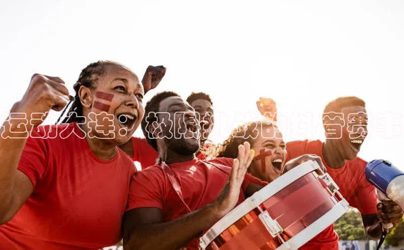 运动大连：极限挑战的抖音赛事