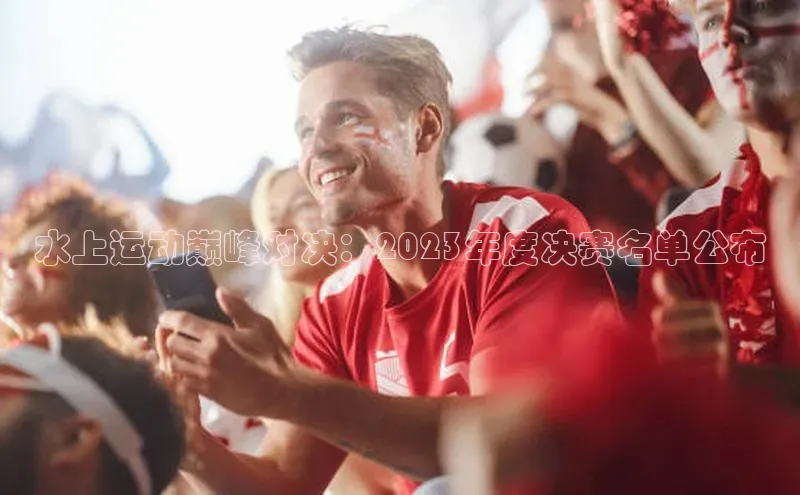 水上运动巅峰对决：2023年度决赛名单公布