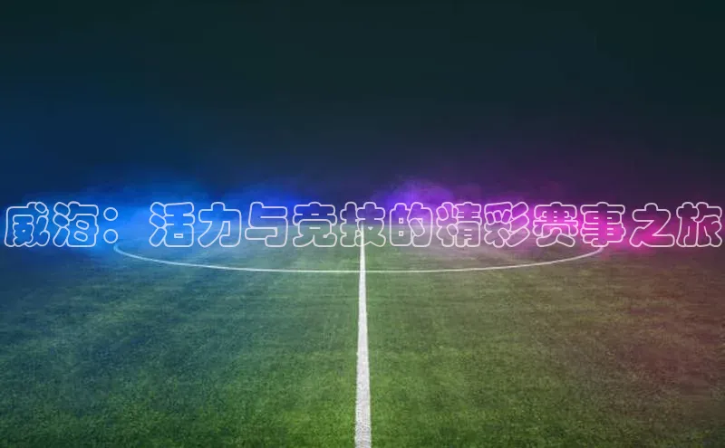 威海：活力与竞技的精彩赛事之旅