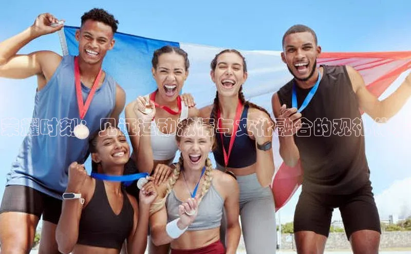 荣耀时刻：见证运动激情与文化融合的观礼体验