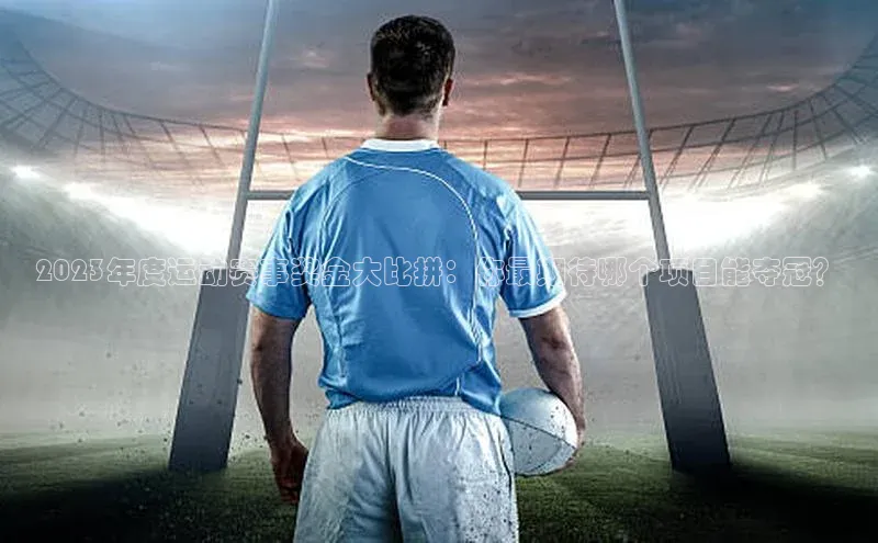 2023年度运动赛事奖金大比拼：你最期待哪个项目能夺冠？