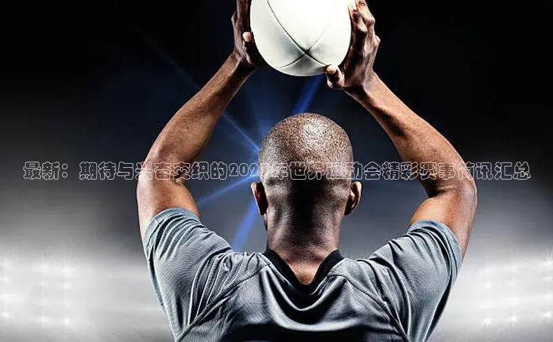 最新：期待与兴奋交织的2023年世界运动会精彩赛事简讯汇总
