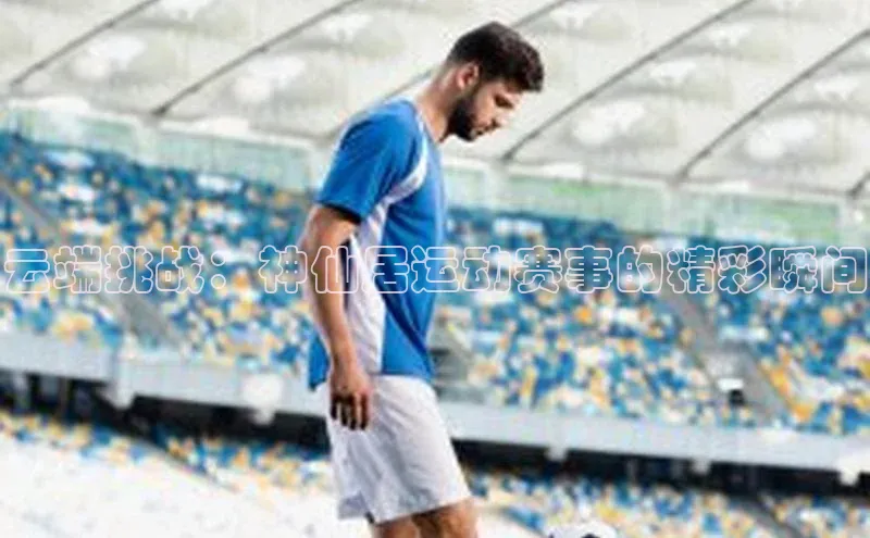 云端挑战：神仙居运动赛事的精彩瞬间