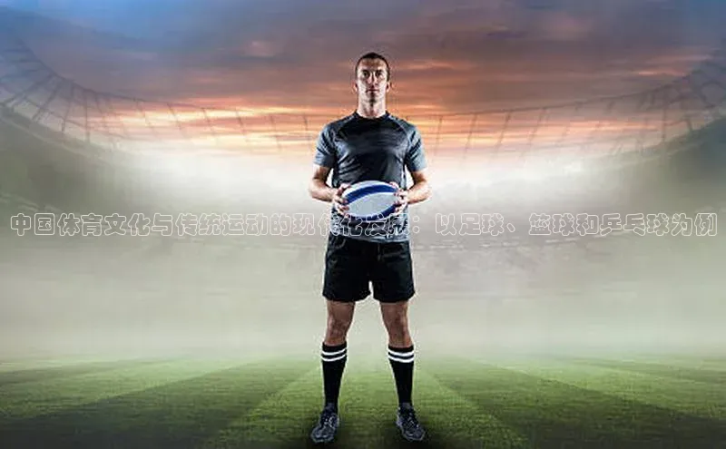中国体育文化与传统运动的现代化发展：以足球、篮球和乒乓球为例